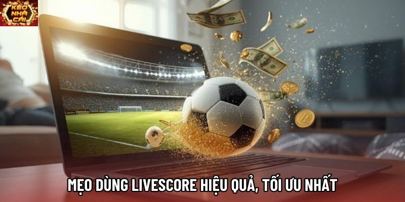 Mẹo dùng livescore hiệu quả, tối ưu nhất